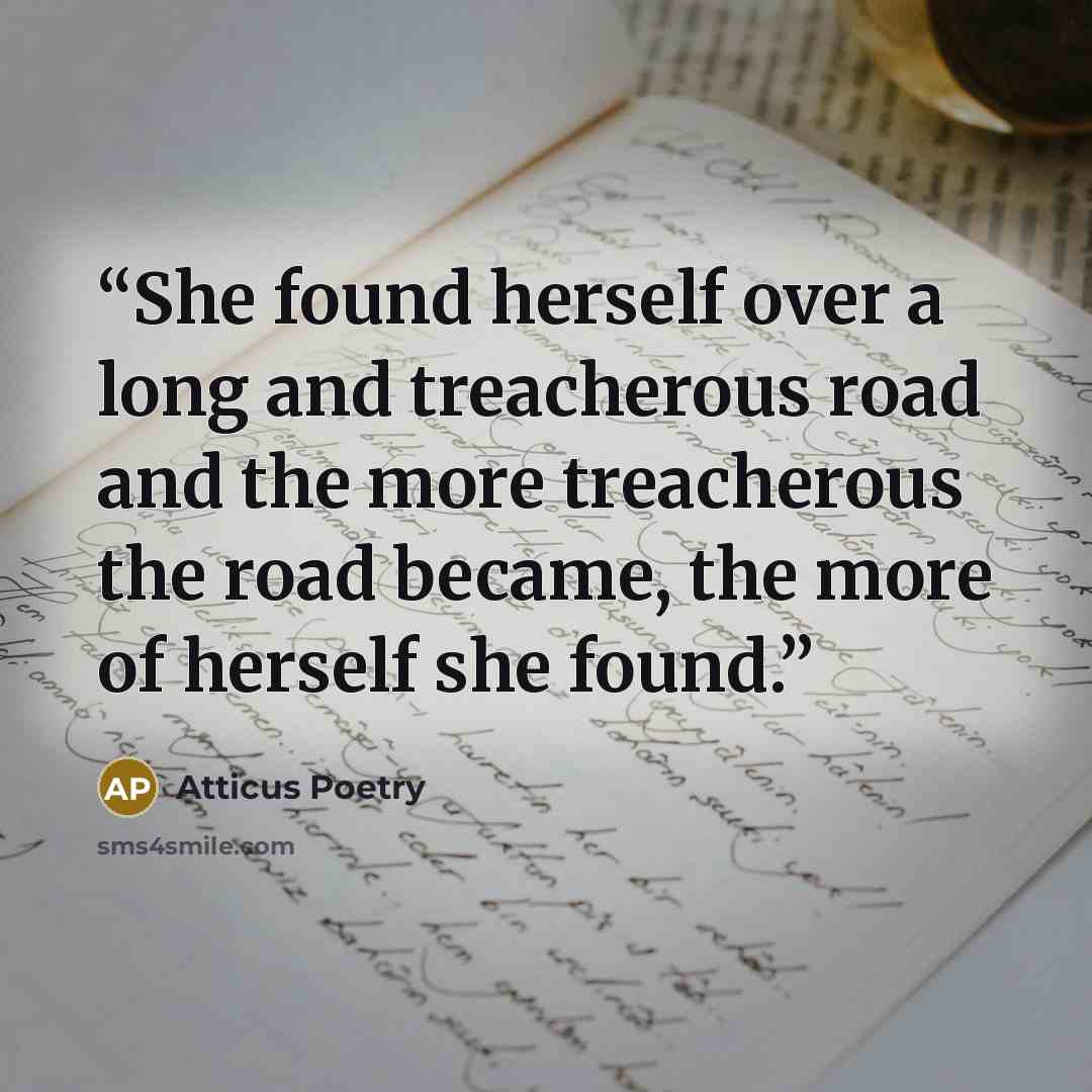 “She found herself over a long and treacherous road and the more treacherous the road became, the more of herself she found.” quote by Atticus Poetry