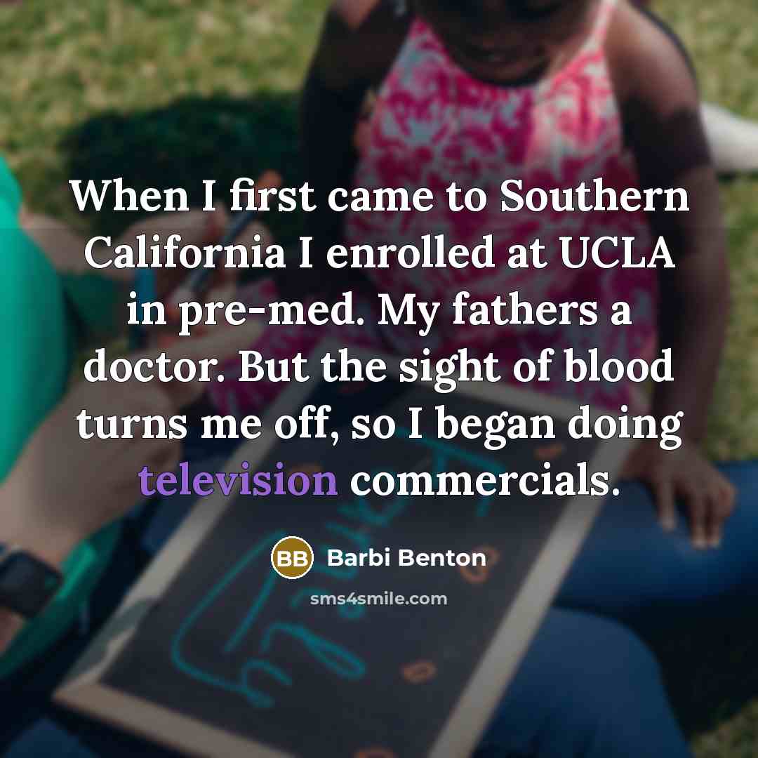 “When I first came to Southern California I enrolled at UCLA in pre-med. My fathers a doctor. But the sight of blood turns me off, so I began doing television commercials.” quote by Barbi Benton