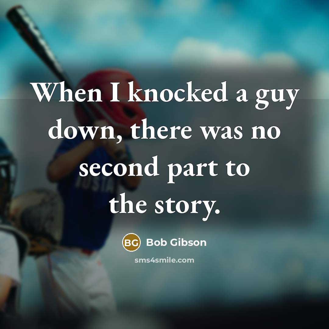 “When I knocked a guy down, there was no second part to the story.” quote by Bob Gibson