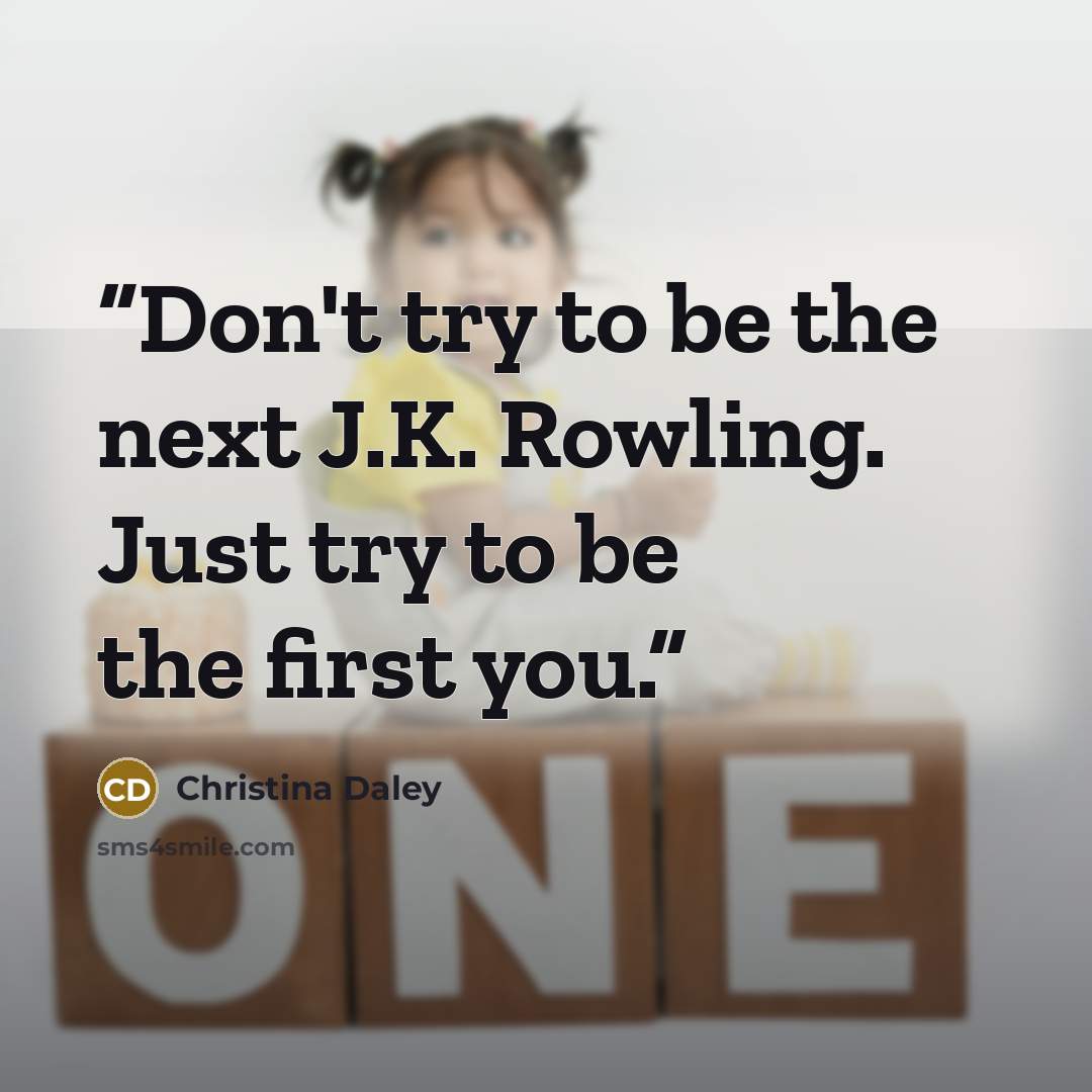 “Don't try to be the next J.K. Rowling. Just try to be the first you.” quote by Christina Daley