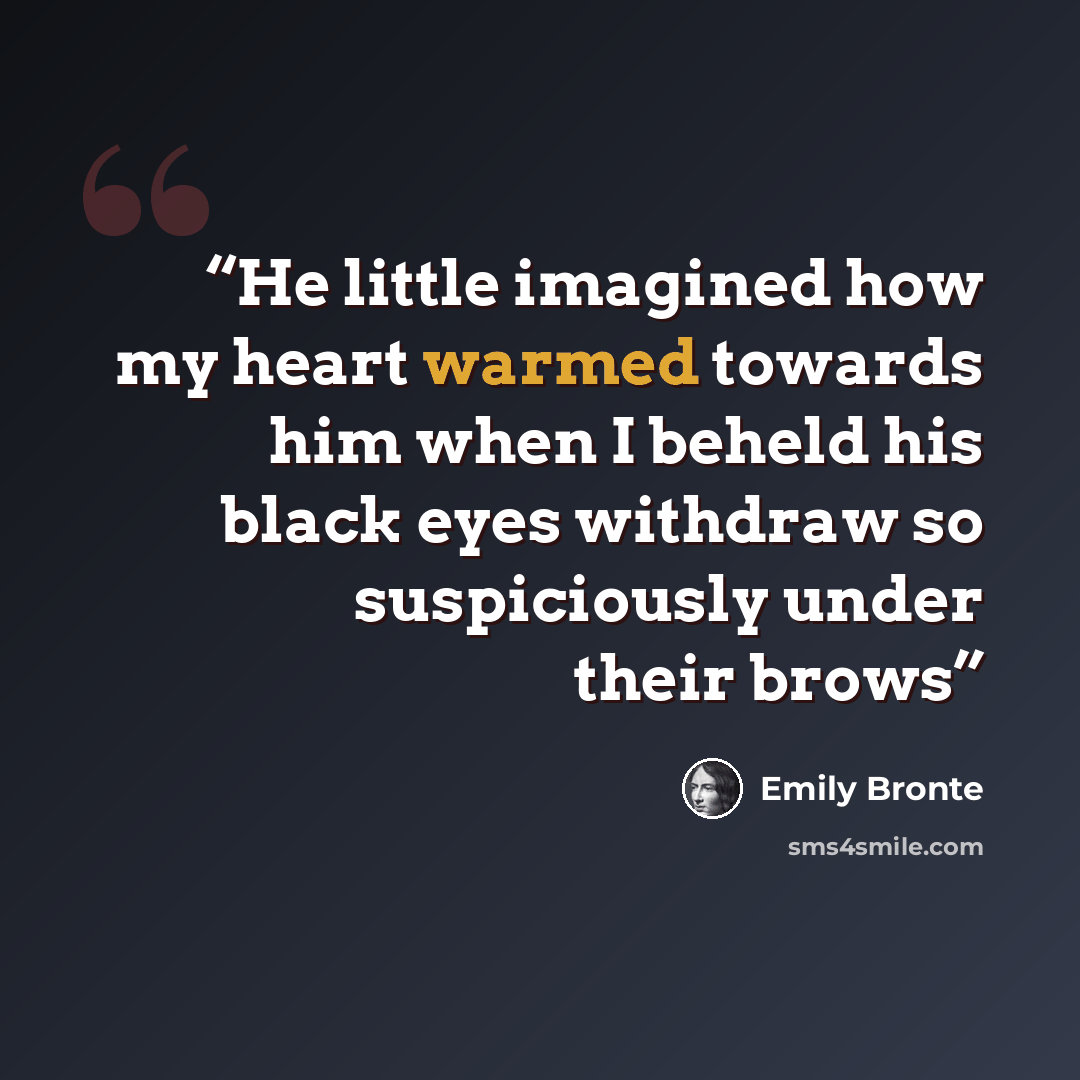 “He little imagined how my heart warmed towards him when I beheld his black eyes withdraw so suspiciously under their brows” quote by Emily Brontë