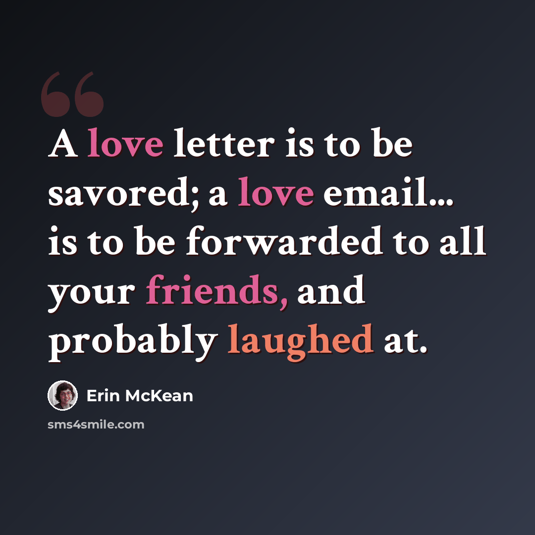 “A love letter is to be savored; a love email... is to be forwarded to all your friends, and probably laughed at.” quote by Erin McKean