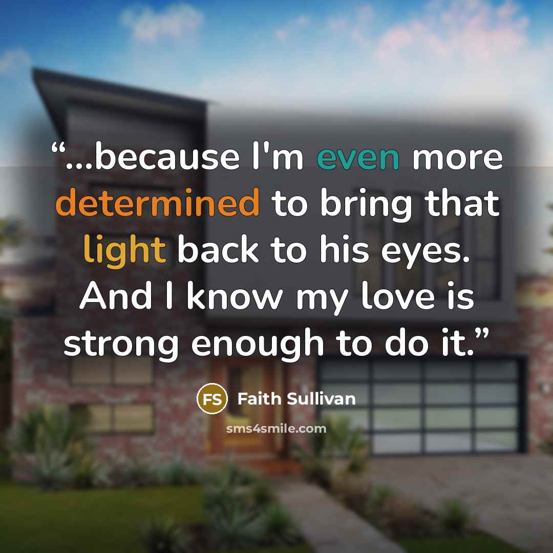 “...because I'm even more determined to bring that light back to his eyes. And I know my love is strong enough to do it.” quote by Faith Sullivan