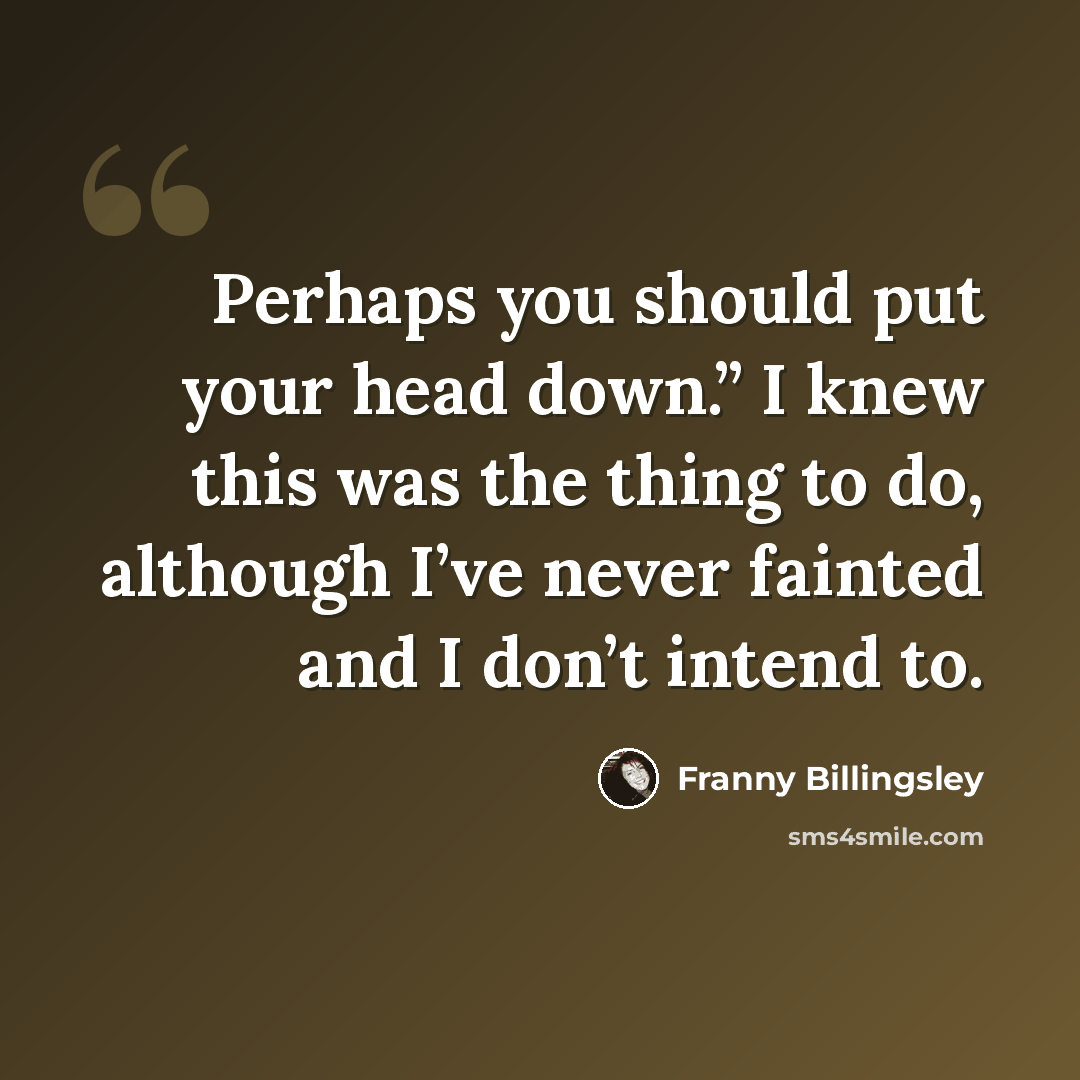 “Perhaps you should put your head down.” I knew this was the thing to do, although I’ve never fainted and I don’t intend to.” quote by Franny Billingsley