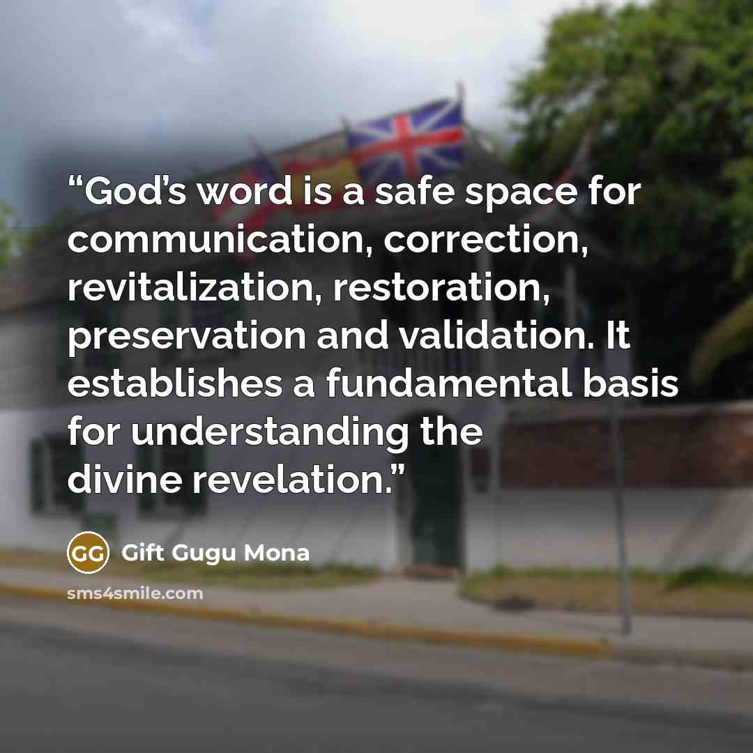 “God’s word is a safe space for communication, correction, revitalization, restoration, preservation and validation. It establishes a fundamental basis for understanding the divine revelation.” quote by Gift Gugu Mona