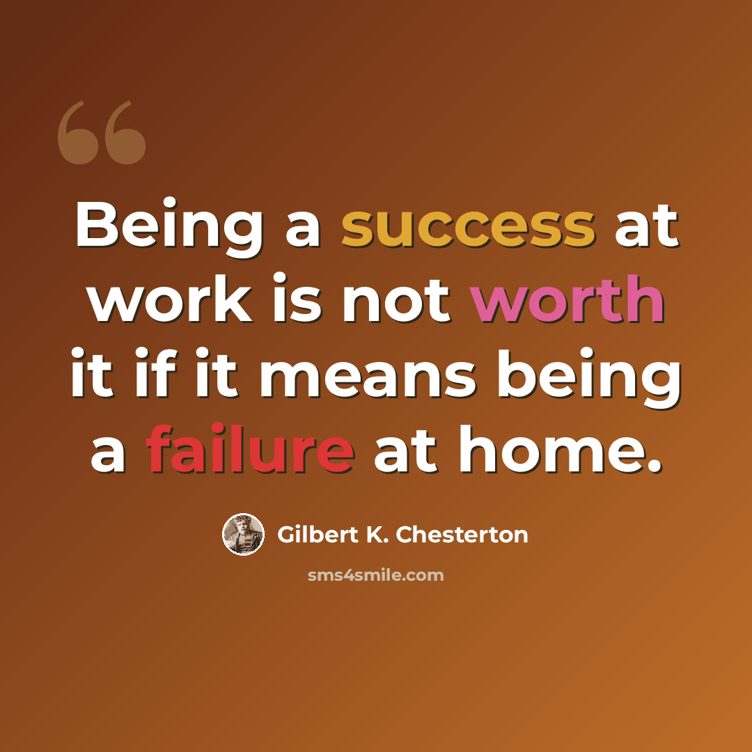 “Being a success at work is not worth it if it means being a failure at home.” quote by Gilbert K. Chesterton