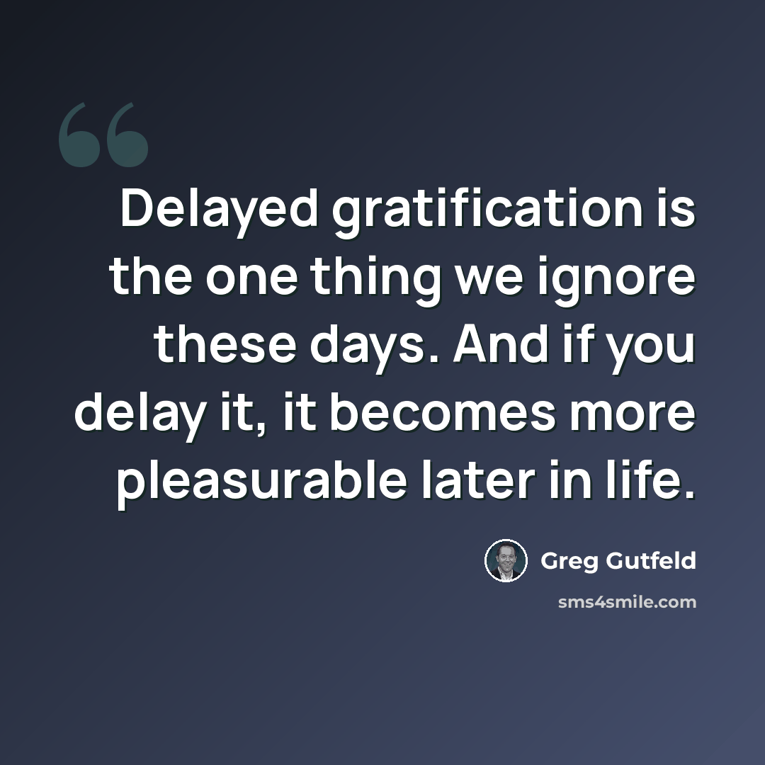 “Delayed gratification is the one thing we ignore these days. And if you delay it, it becomes more pleasurable later in life.” quote by Greg Gutfeld