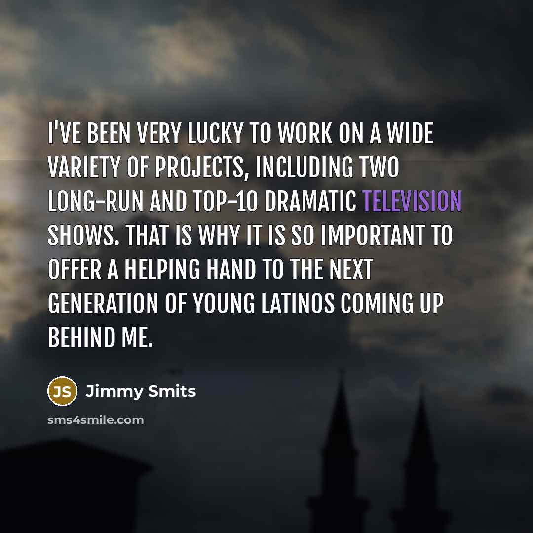 “I've been very lucky to work on a wide variety of projects, including two long-run and top-10 dramatic television shows. That is why it is so important to offer a helping hand to the next generation of young Latinos coming up behind me.” quote by Jimmy Smits