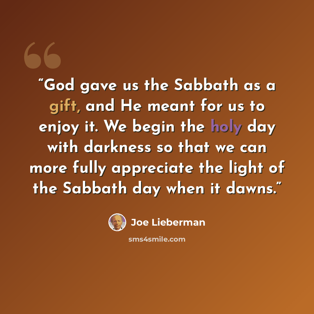 “God gave us the Sabbath as a gift, and He meant for us to enjoy it. We begin the holy day with darkness so that we can more fully appreciate the light of the Sabbath day when it dawns.” quote by Joe Lieberman