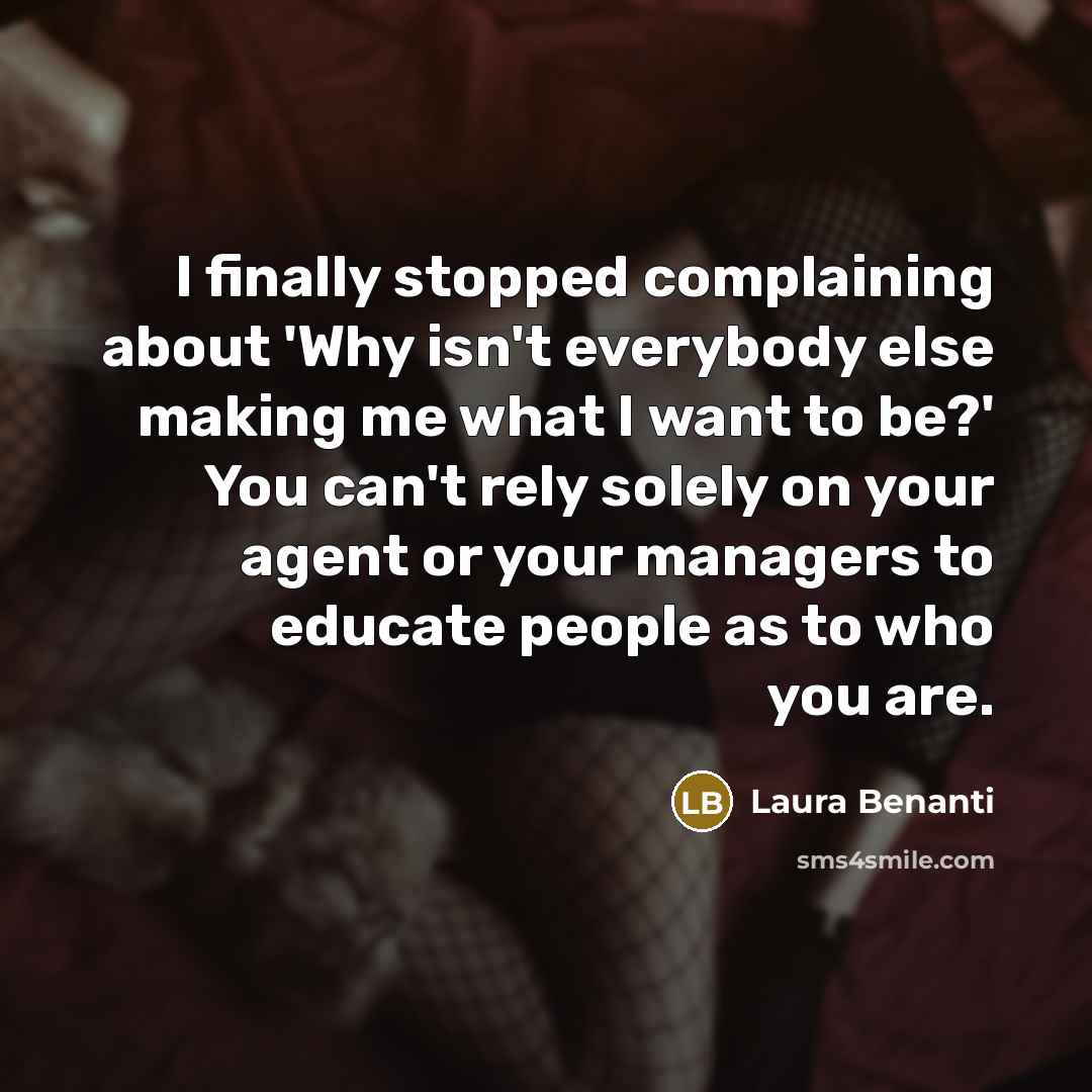 “I finally stopped complaining about 'Why isn't everybody else making me what I want to be?' You can't rely solely on your agent or your managers to educate people as to who you are.” quote by Laura Benanti
