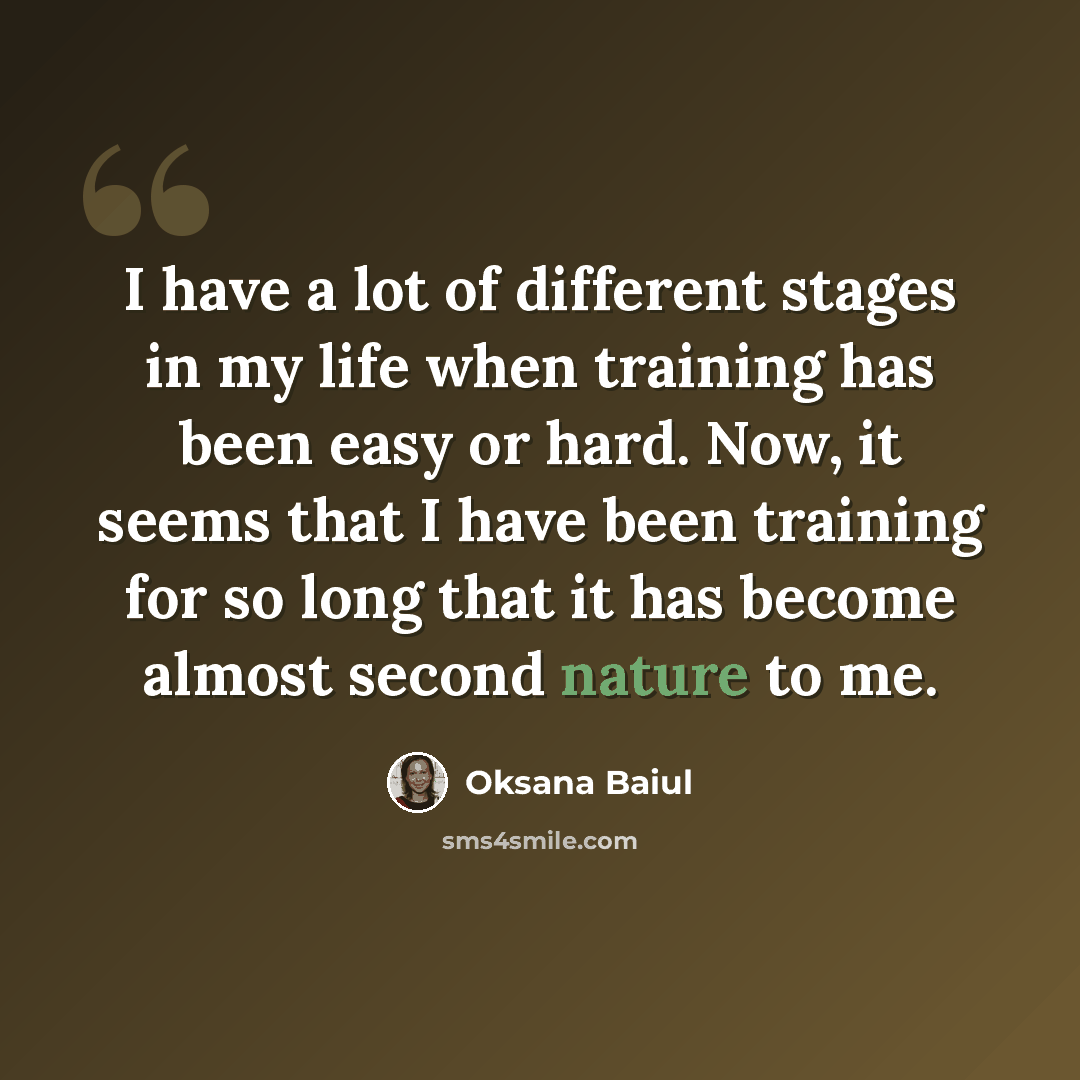 “I have a lot of different stages in my life when training has been easy or hard. Now, it seems that I have been training for so long that it has become almost second nature to me.” quote by Oksana Baiul
