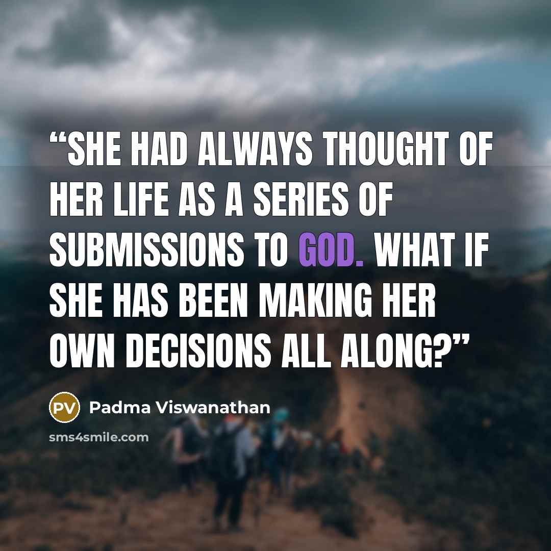 “She had always thought of her life as a series of submissions to God. What if she has been making her own decisions all along?” quote by Padma Viswanathan