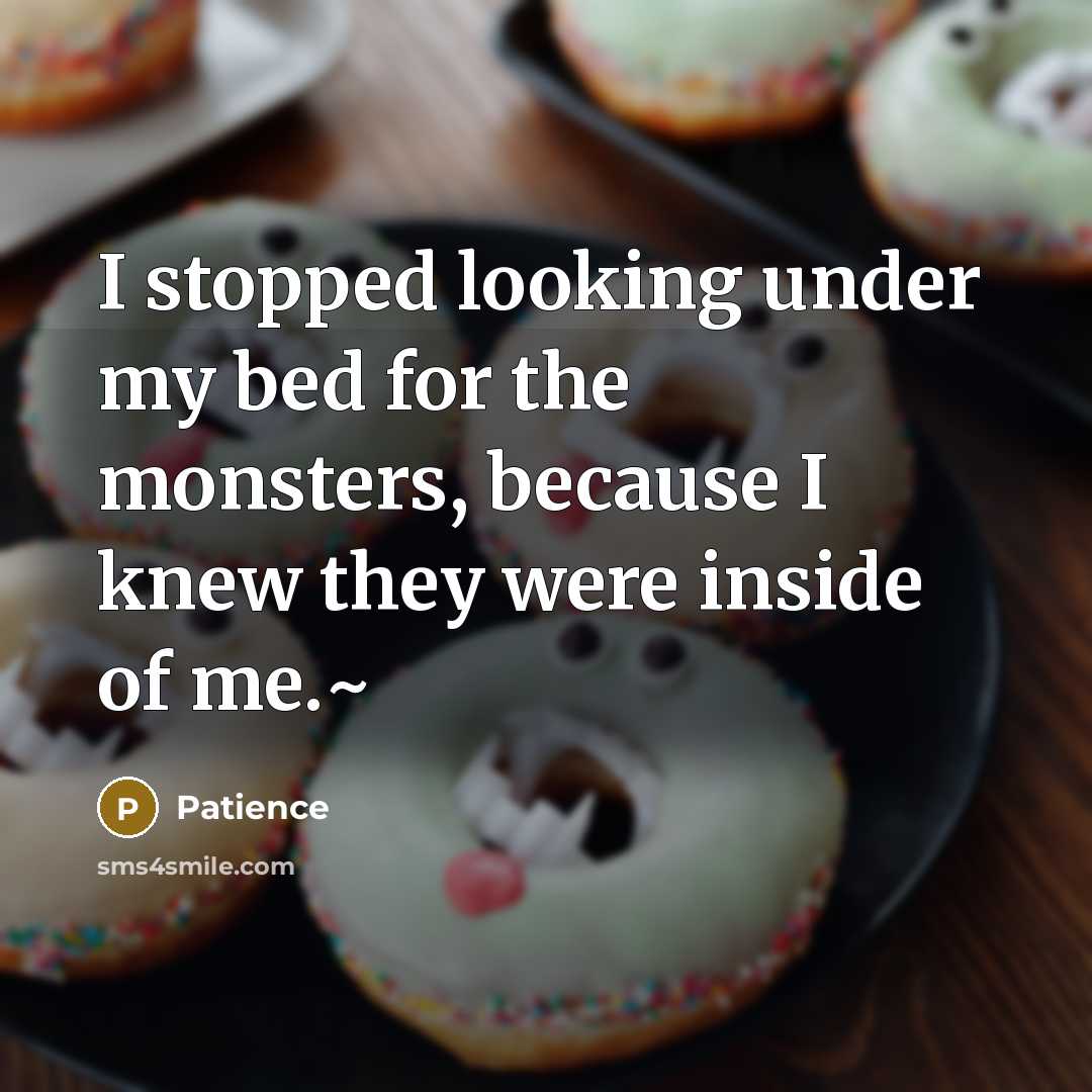 “I stopped looking under my bed for the monsters, because I knew they were inside of me.~” quote by Patience