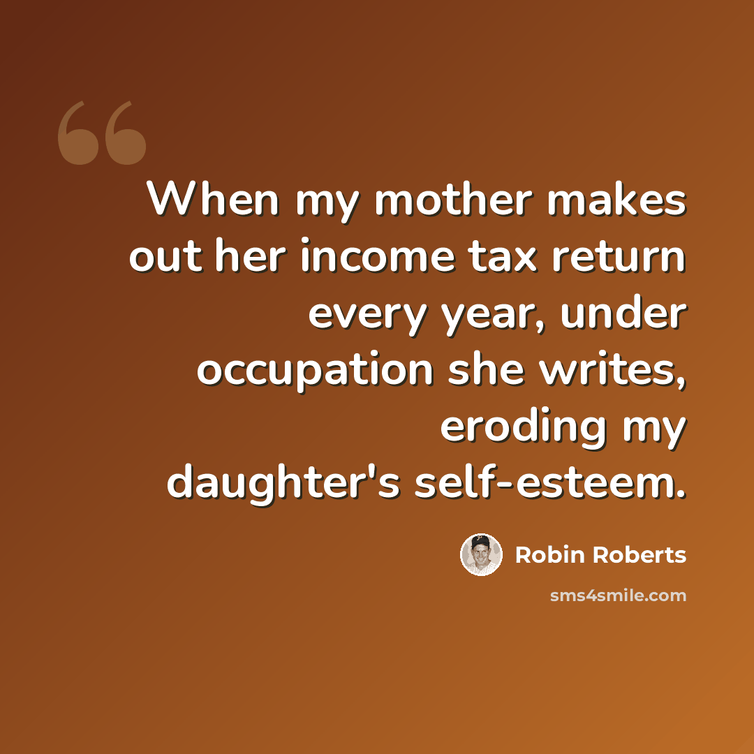 “When my mother makes out her income tax return every year, under occupation she writes, eroding my daughter's self-esteem.” quote by Robin Roberts