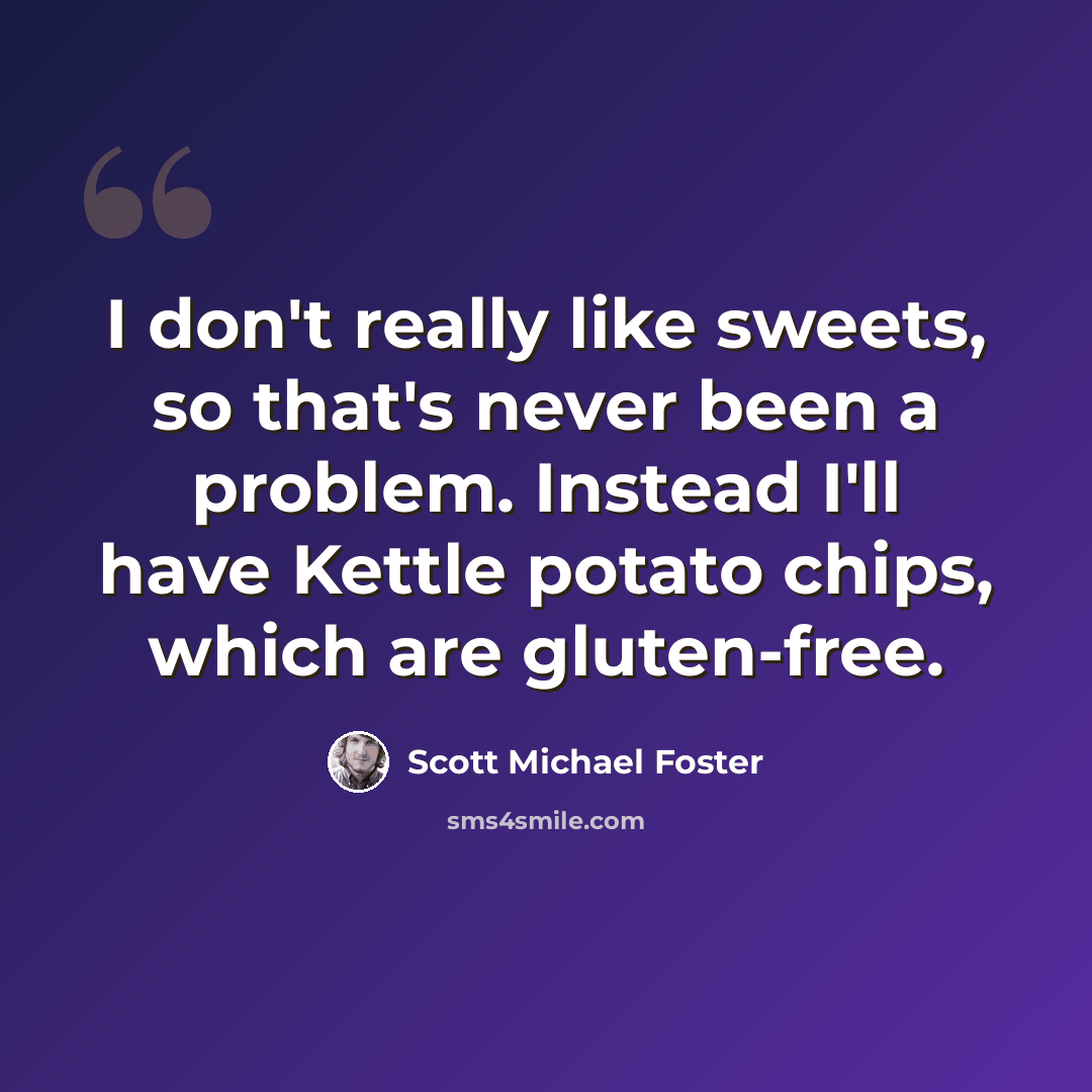“I don't really like sweets, so that's never been a problem. Instead I'll have Kettle potato chips, which are gluten-free.” quote by Scott Michael Foster