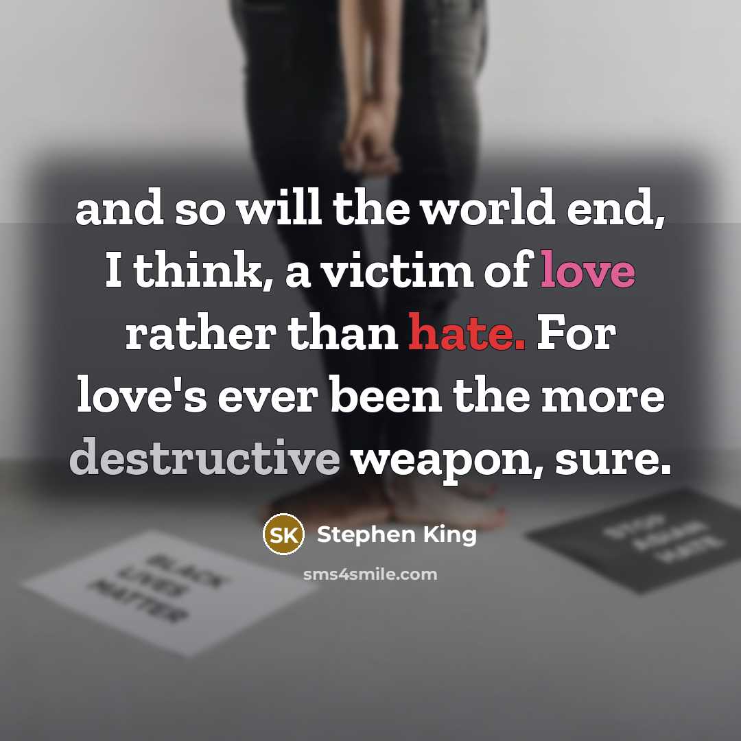 “and so will the world end, I think, a victim of love rather than hate. For love's ever been the more destructive weapon, sure.” quote by Stephen King