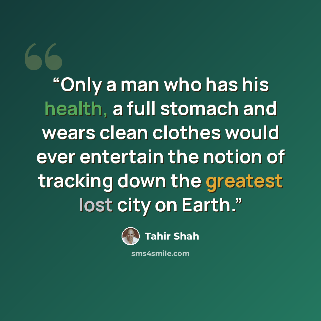 “Only a man who has his health, a full stomach and wears clean clothes would ever entertain the notion of tracking down the greatest lost city on Earth.” quote by Tahir Shah