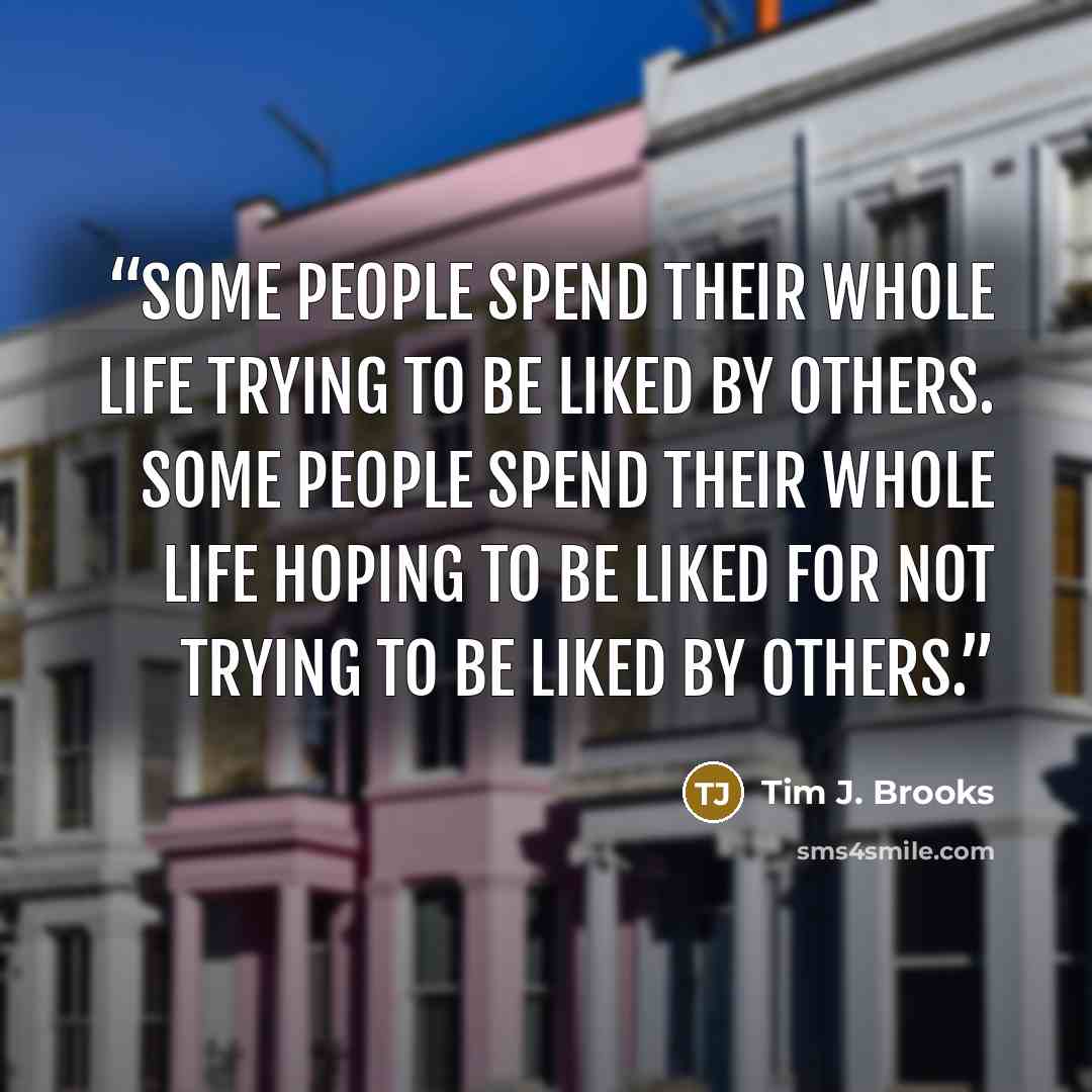 “Some people spend their whole life trying to be liked by others. Some people spend their whole life hoping to be liked for not trying to be liked by others.” quote by Tim J. Brooks