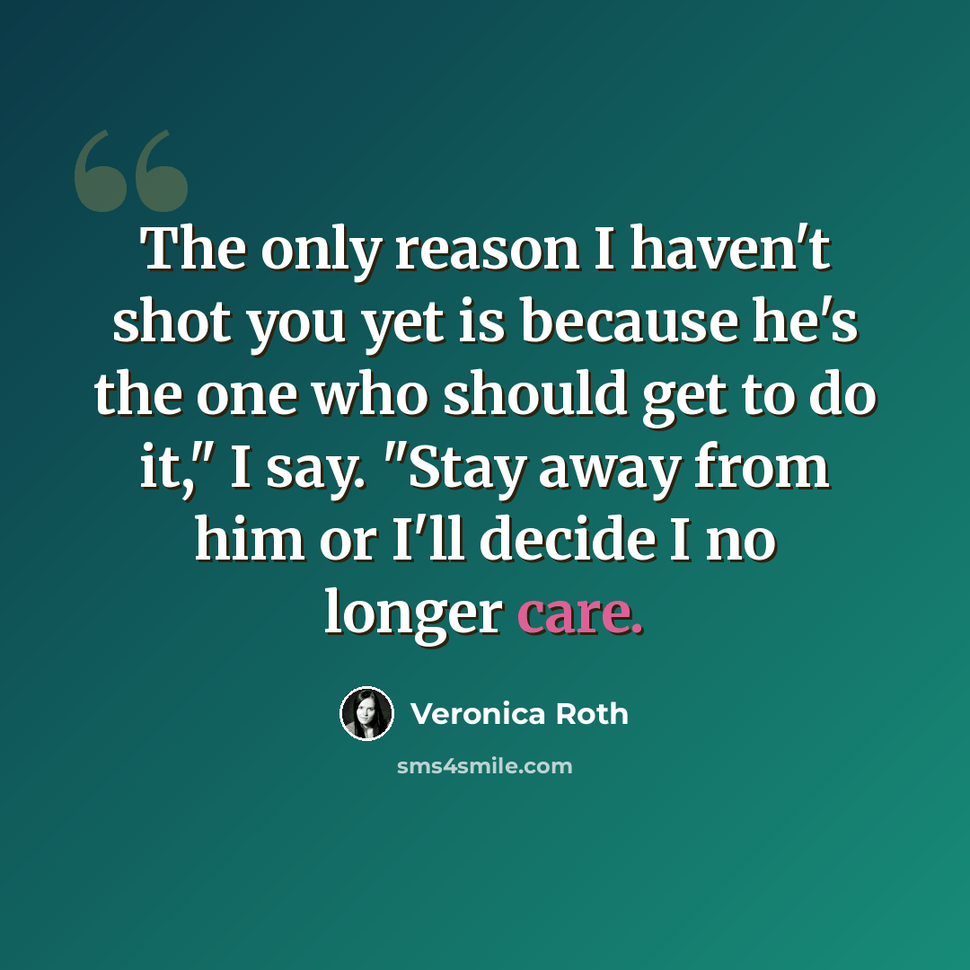 “The only reason I haven't shot you yet is because he's the one who should get to do it," I say. "Stay away from him or I'll decide I no longer care.” quote by Veronica Roth