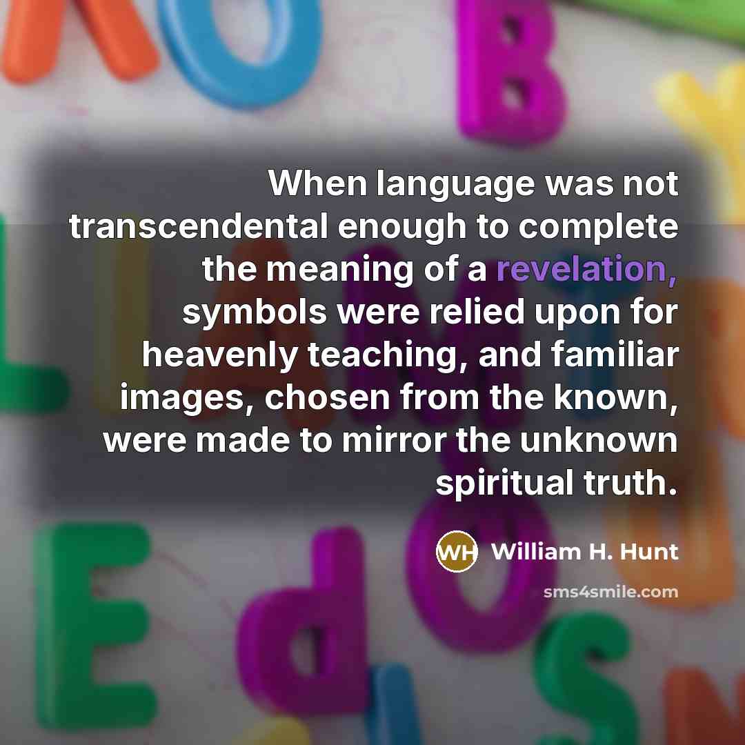 “When language was not transcendental enough to complete the meaning of a revelation, symbols were relied upon for heavenly teaching, and familiar images, chosen from the known, were made to mirror the unknown spiritual truth.” quote by William H. Hunt