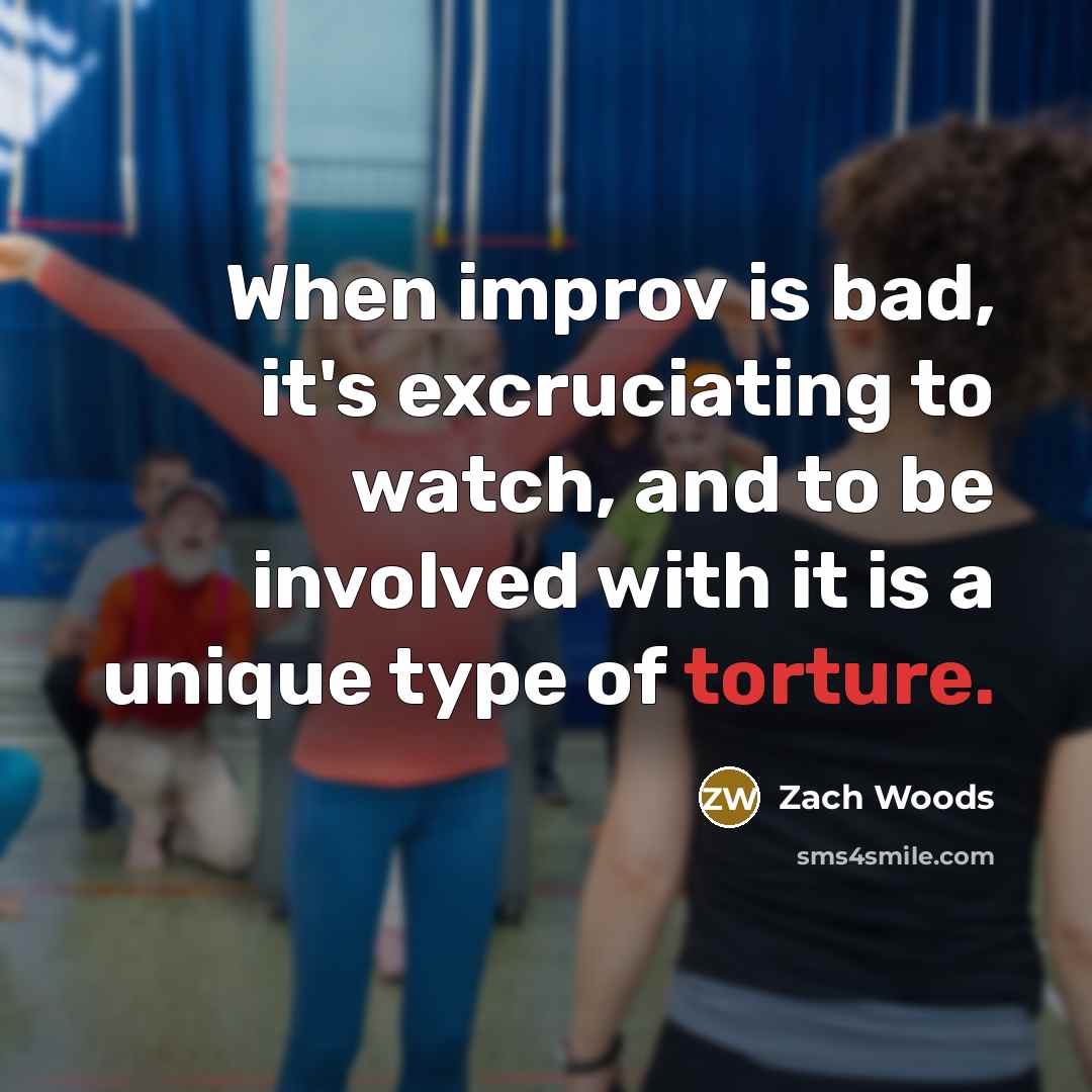“When improv is bad, it's excruciating to watch, and to be involved with it is a unique type of torture.” quote by Zach Woods