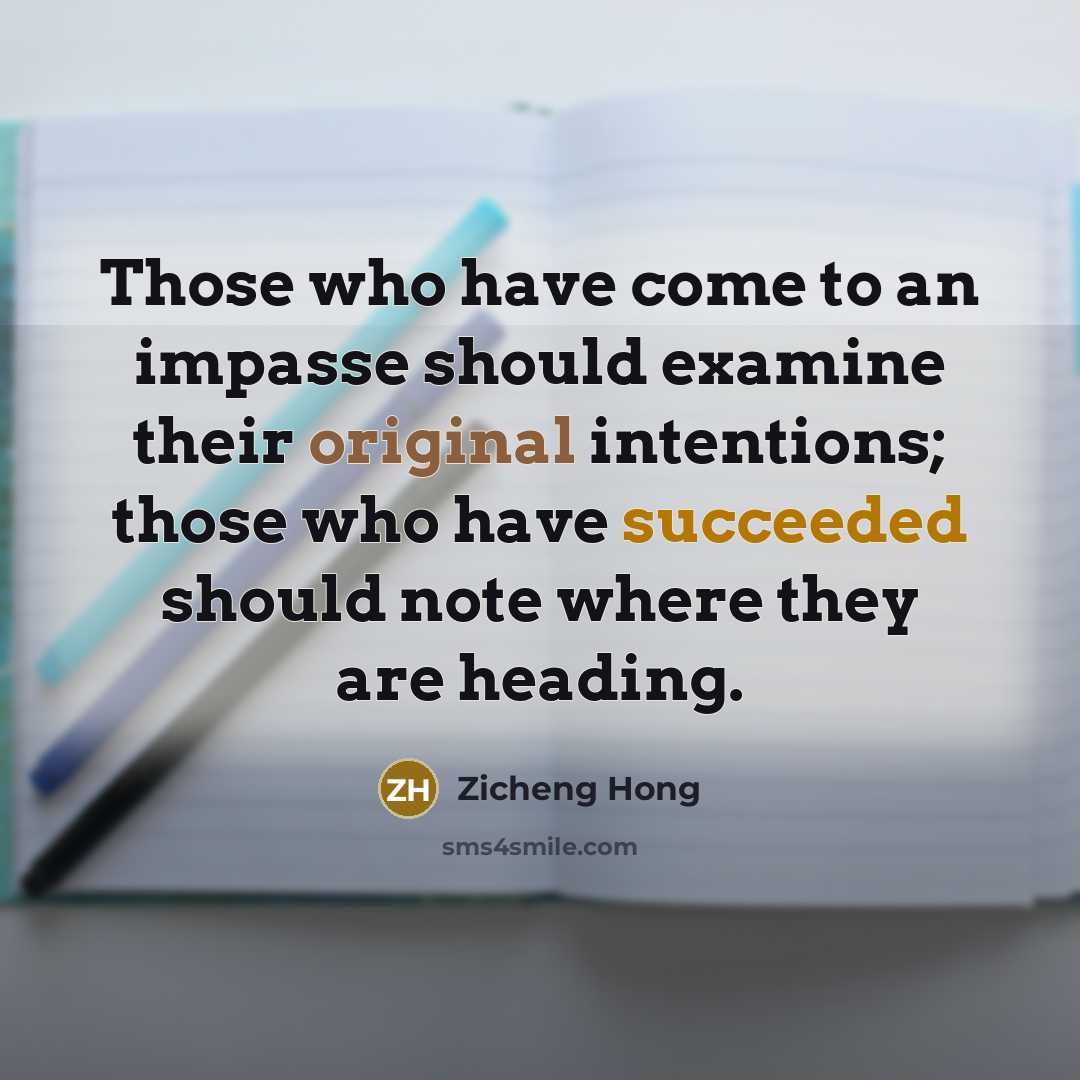 “Those who have come to an impasse should examine their original intentions; those who have succeeded should note where they are heading.” quote by Zicheng Hong