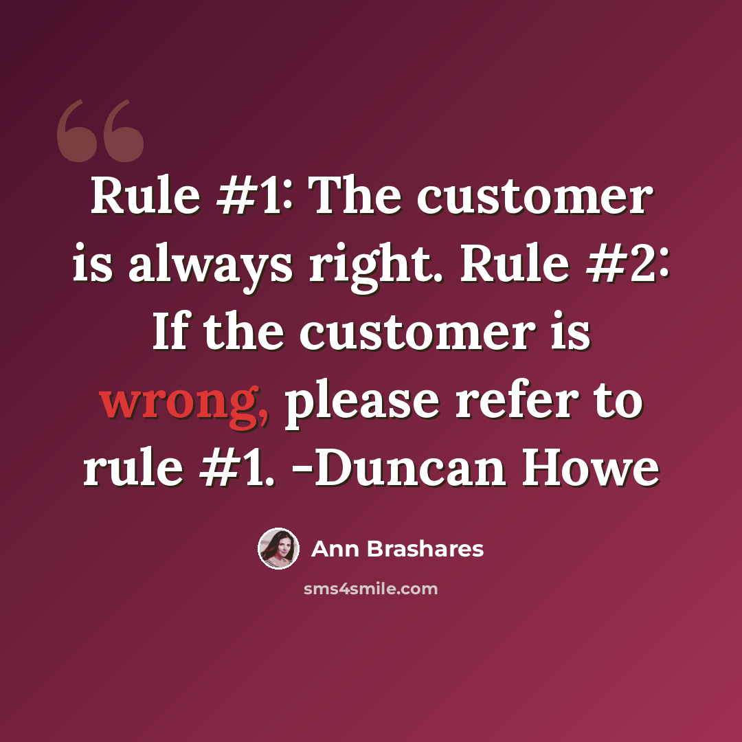 “Rule #1: The customer is always right. Rule #2: If the customer is wrong, please refer to rule #1. -Duncan Howe” quote by Ann Brashares