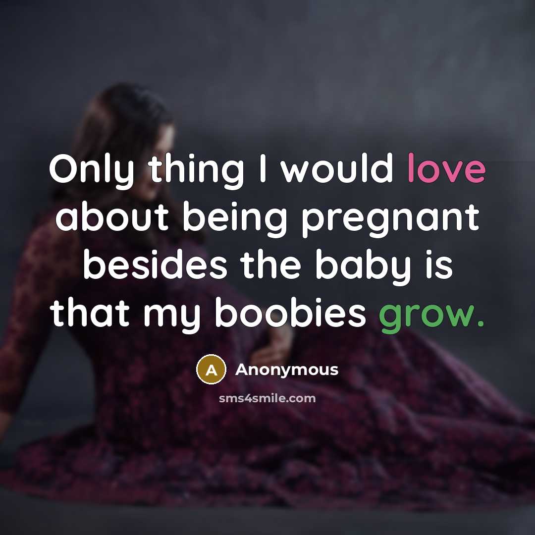 “Only thing I would love about being pregnant besides the baby is that my boobies grow.” quote by Anonymous