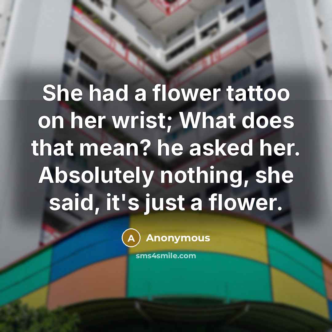 “She had a flower tattoo on her wrist; What does that mean? he asked her. Absolutely nothing, she said, it's just a flower.” quote by Anonymous