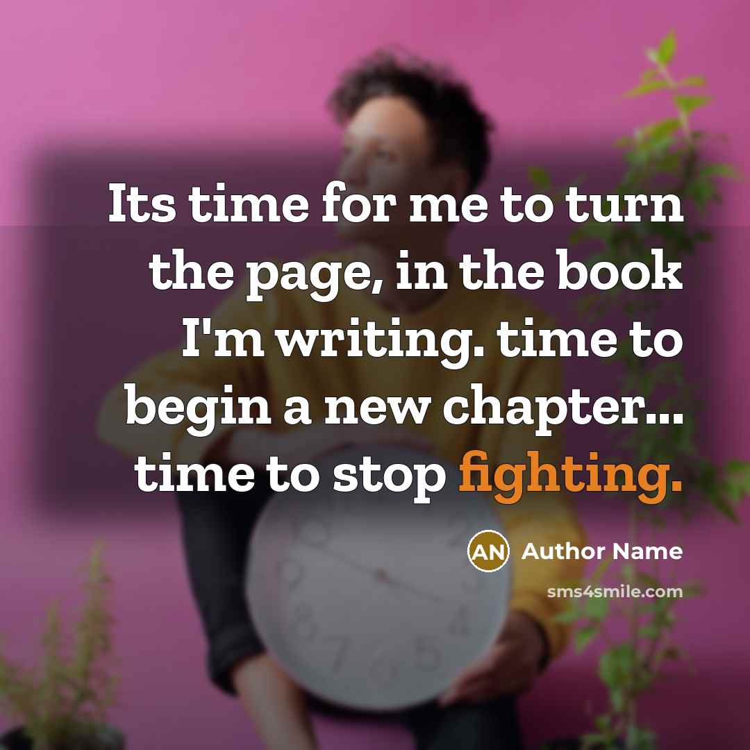 “Its time for me to turn the page, in the book I'm writing. time to begin a new chapter... time to stop fighting.” quote by Author Name