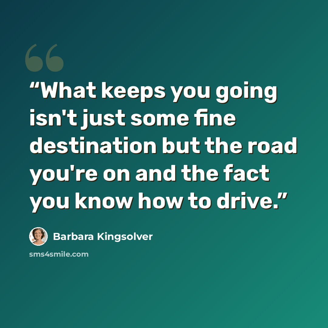 “What keeps you going isn't just some fine destination but the road you're on and the fact you know how to drive.” quote by Barbara Kingsolver