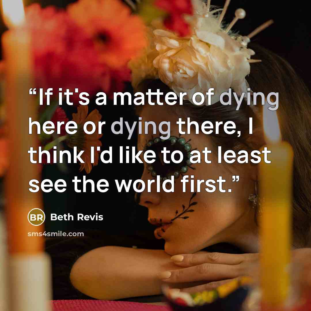“If it's a matter of dying here or dying there, I think I'd like to at least see the world first.” quote by Beth Revis