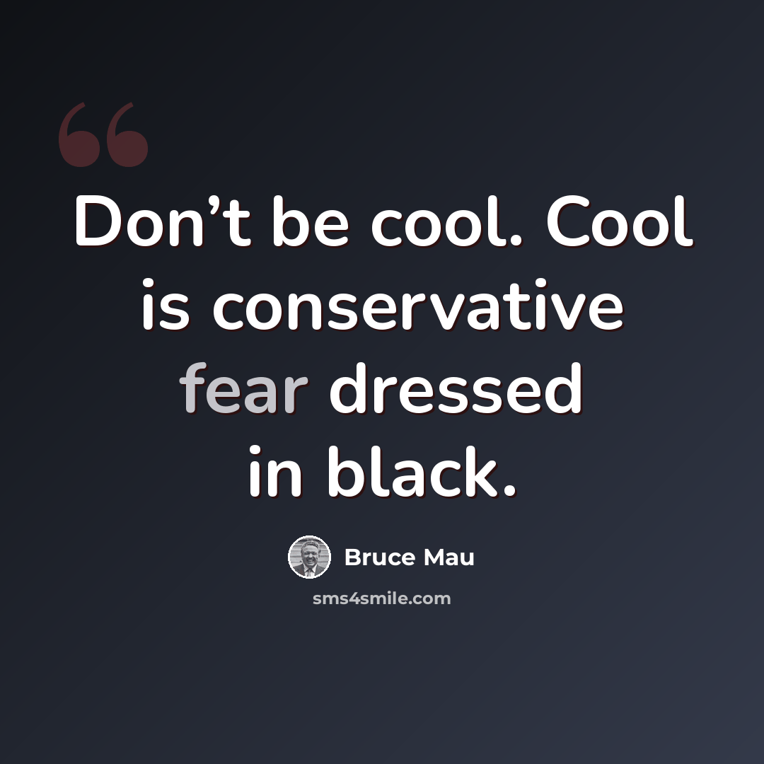 “Don’t be cool. Cool is conservative fear dressed in black.” quote by Bruce Mau