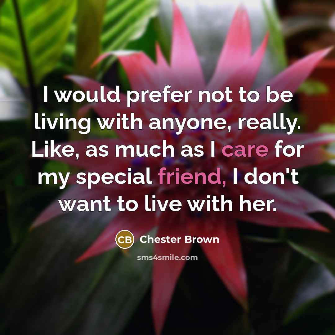 “I would prefer not to be living with anyone, really. Like, as much as I care for my special friend, I don't want to live with her.” quote by Chester Brown