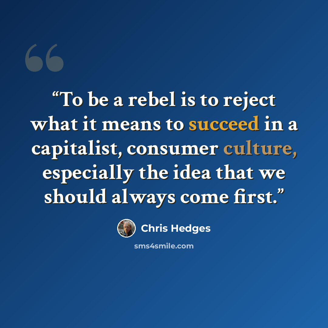 “To be a rebel is to reject what it means to succeed in a capitalist, consumer culture, especially the idea that we should always come first.” quote by Chris Hedges