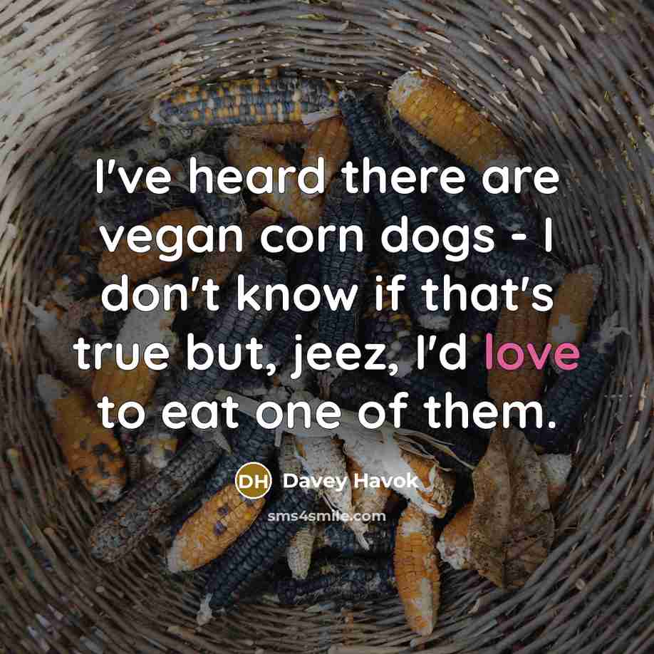 “I've heard there are vegan corn dogs - I don't know if that's true but, jeez, I'd love to eat one of them.” quote by Davey Havok