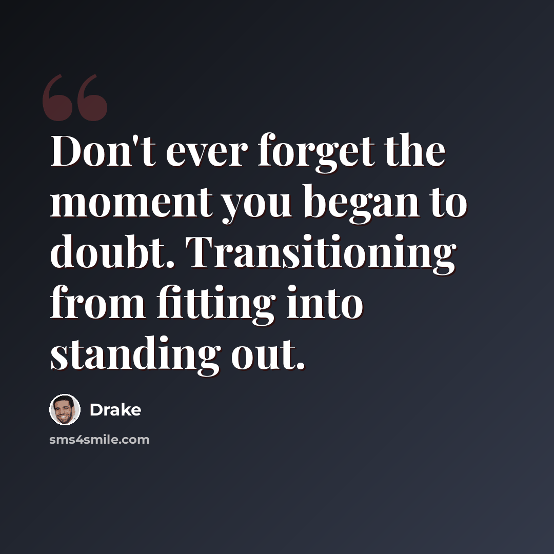 “Don't ever forget the moment you began to doubt. Transitioning from fitting into standing out.” quote by Drake