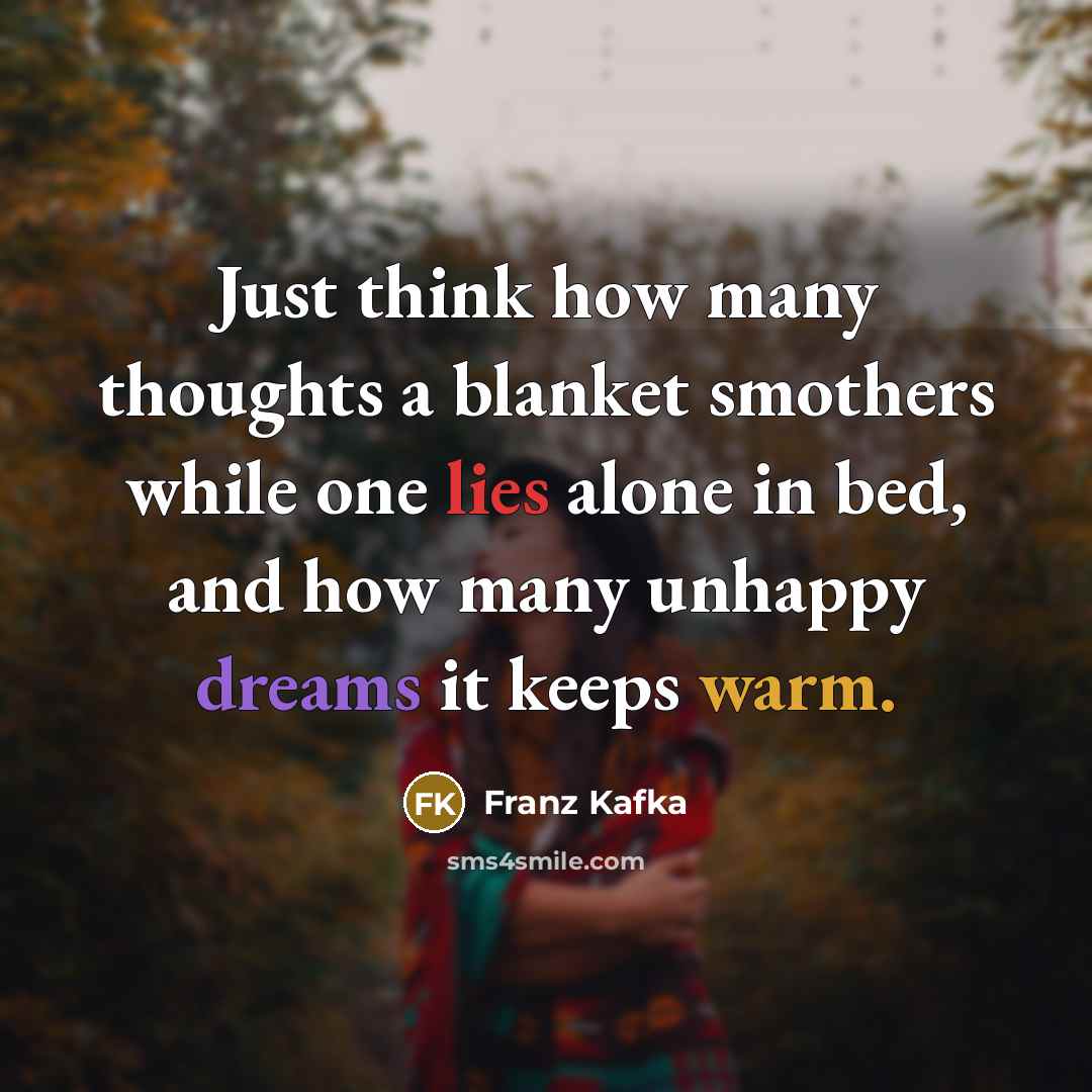 “Just think how many thoughts a blanket smothers while one lies alone in bed, and how many unhappy dreams it keeps warm.” quote by Franz Kafka