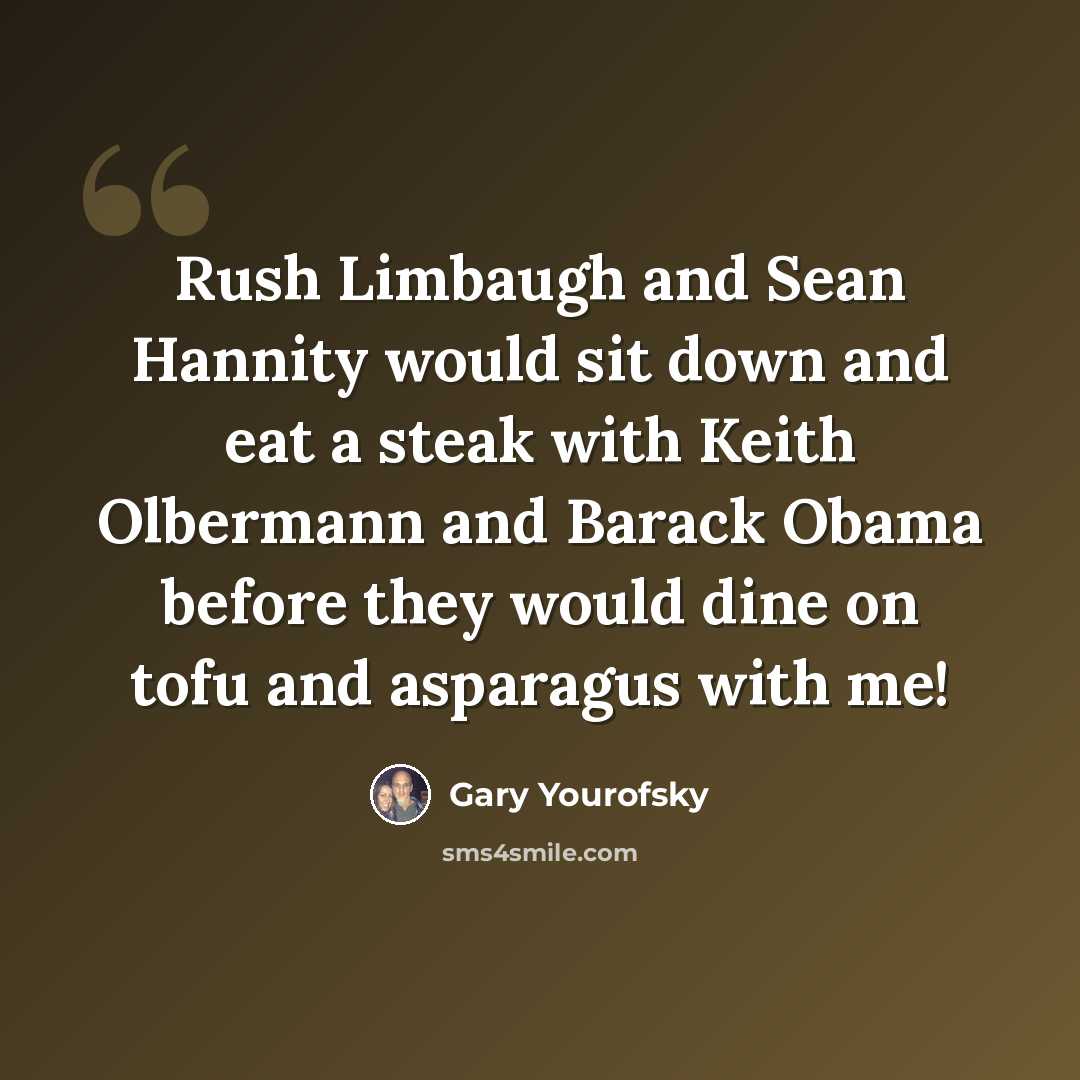 “Rush Limbaugh and Sean Hannity would sit down and eat a steak with Keith Olbermann and Barack Obama before they would dine on tofu and asparagus with me!” quote by Gary Yourofsky