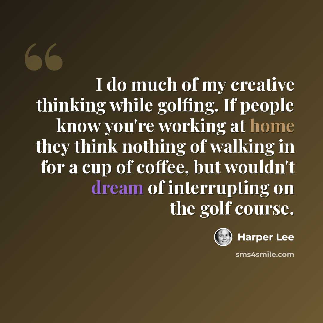 “I do much of my creative thinking while golfing. If people know you're working at home they think nothing of walking in for a cup of coffee, but wouldn't dream of interrupting on the golf course.” quote by Harper Lee