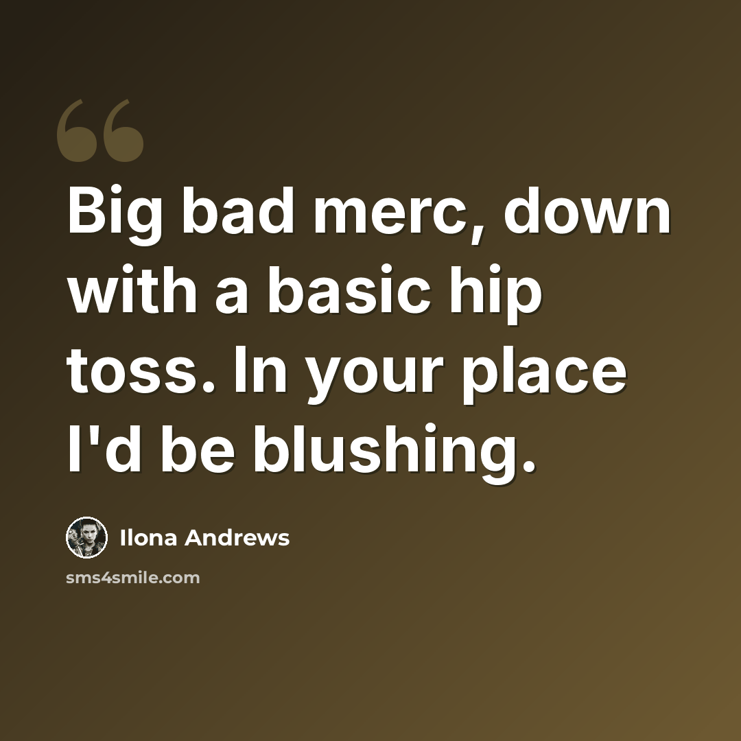 “Big bad merc, down with a basic hip toss. In your place I'd be blushing.” quote by Ilona Andrews