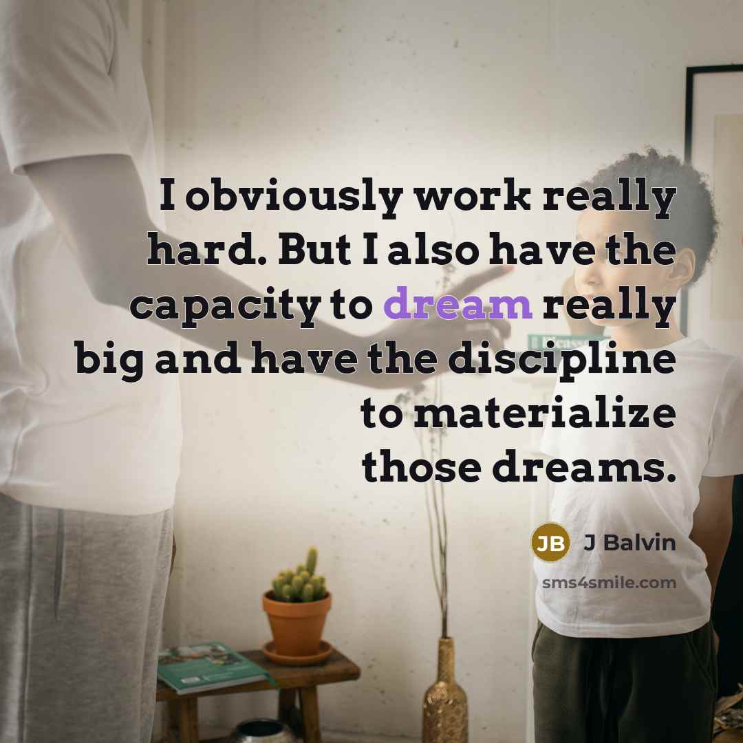 “I obviously work really hard. But I also have the capacity to dream really big and have the discipline to materialize those dreams.” quote by J Balvin