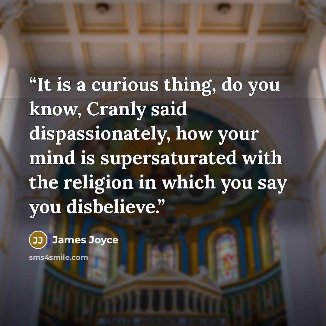 “It is a curious thing, do you know, Cranly said dispassionately, how your mind is supersaturated with the religion in which you say you disbelieve.” quote by James Joyce