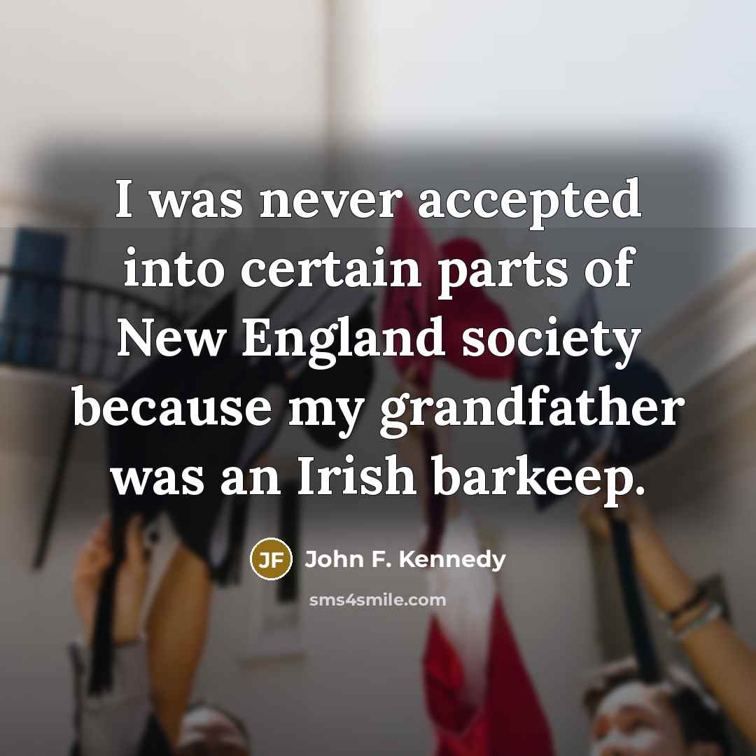 “I was never accepted into certain parts of New England society because my grandfather was an Irish barkeep.” quote by John F. Kennedy