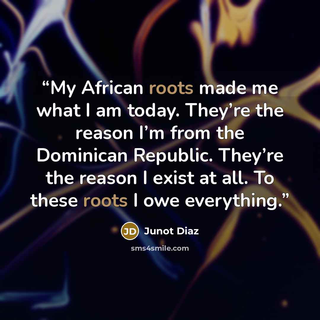 “My African roots made me what I am today. They’re the reason I’m from the Dominican Republic. They’re the reason I exist at all. To these roots I owe everything.” quote by Junot Díaz