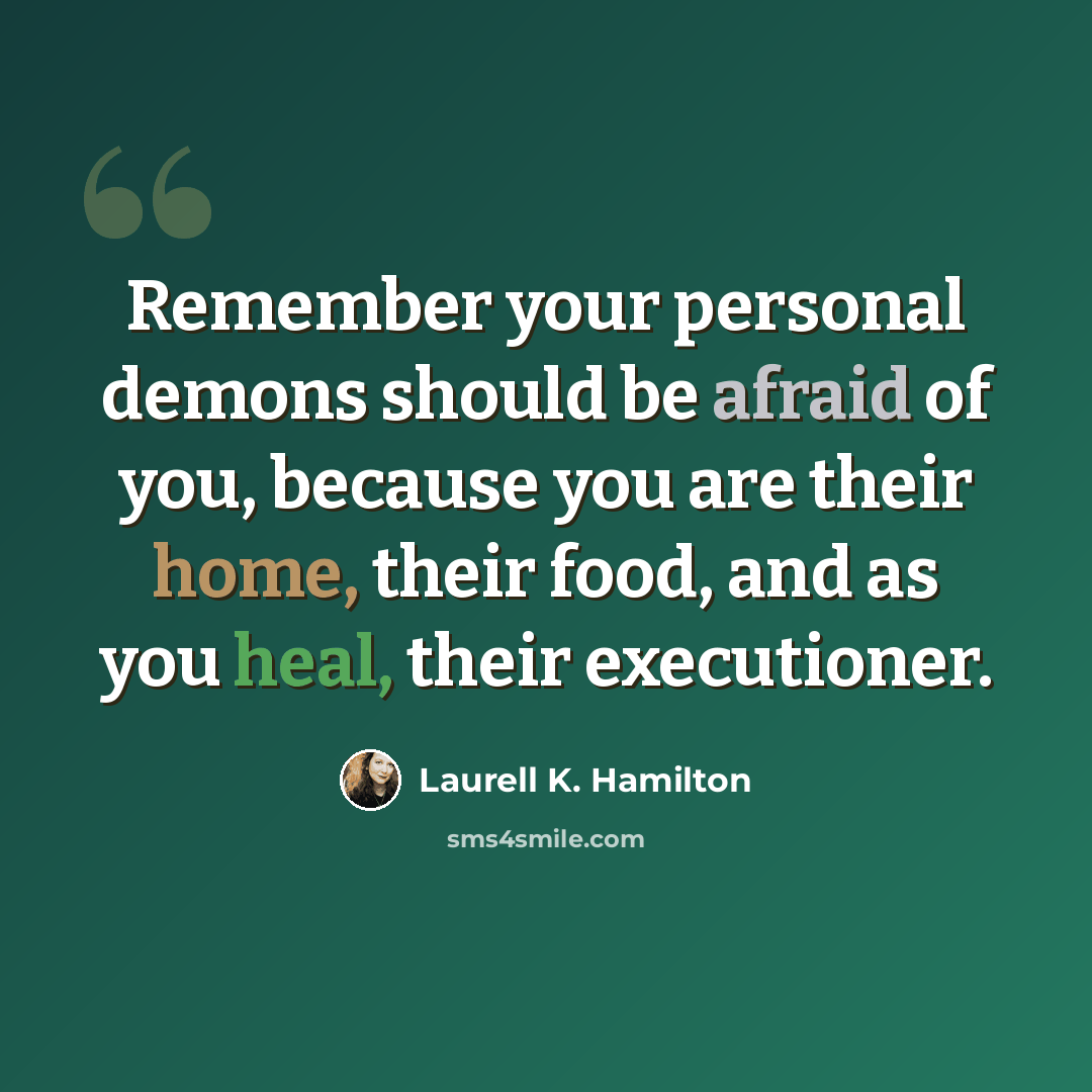 “Remember your personal demons should be afraid of you, because you are their home, their food, and as you heal, their executioner.” quote by Laurell K. Hamilton