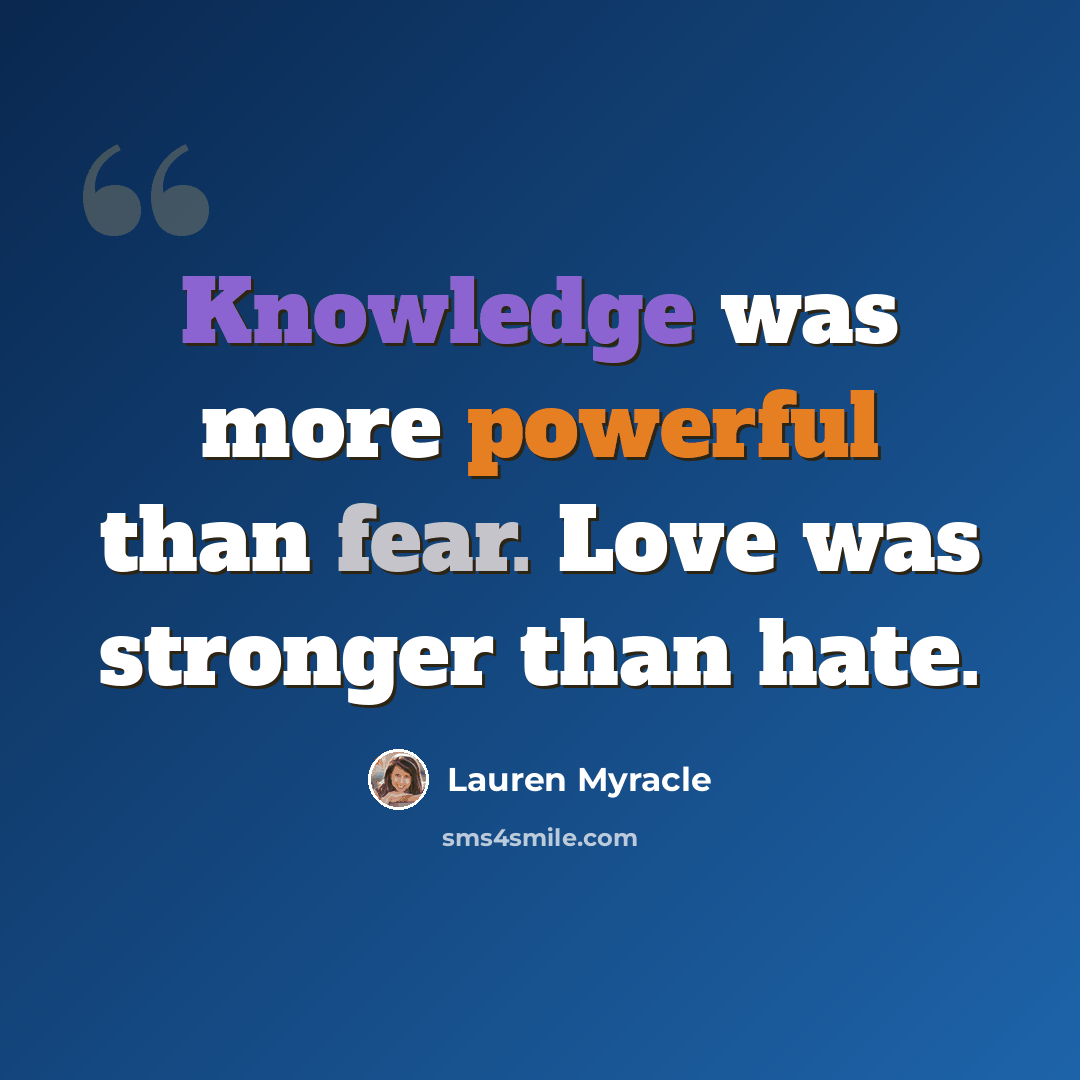 “Knowledge was more powerful than fear. Love was stronger than hate.” quote by Lauren Myracle