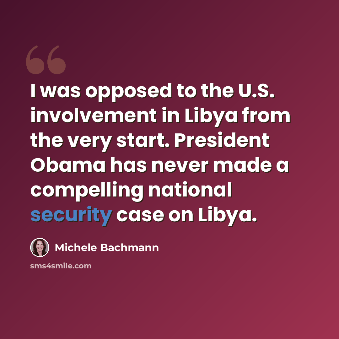 “I was opposed to the U.S. involvement in Libya from the very start. President Obama has never made a compelling national security case on Libya.” quote by Michele Bachmann
