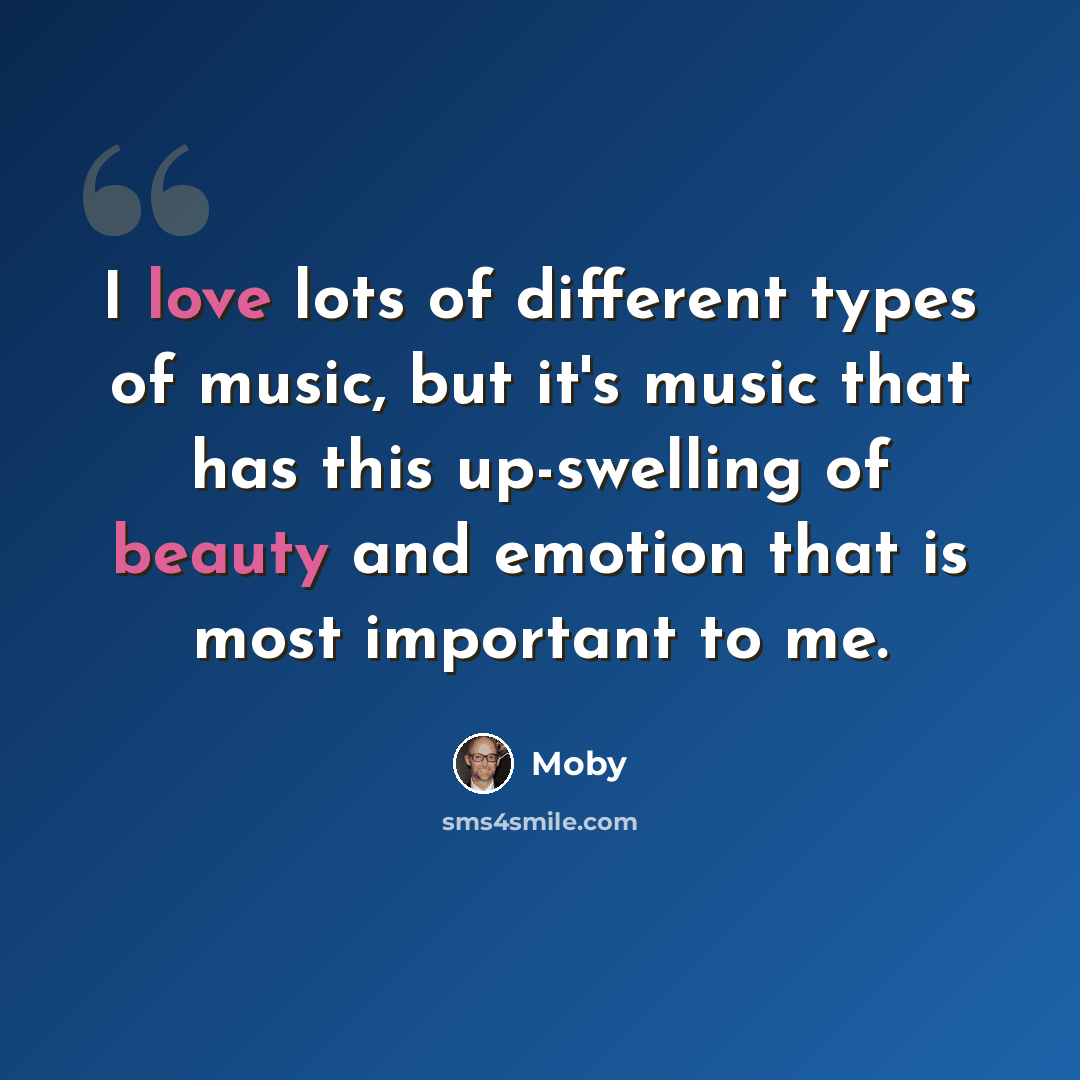 “I love lots of different types of music, but it's music that has this up-swelling of beauty and emotion that is most important to me.” quote by Moby