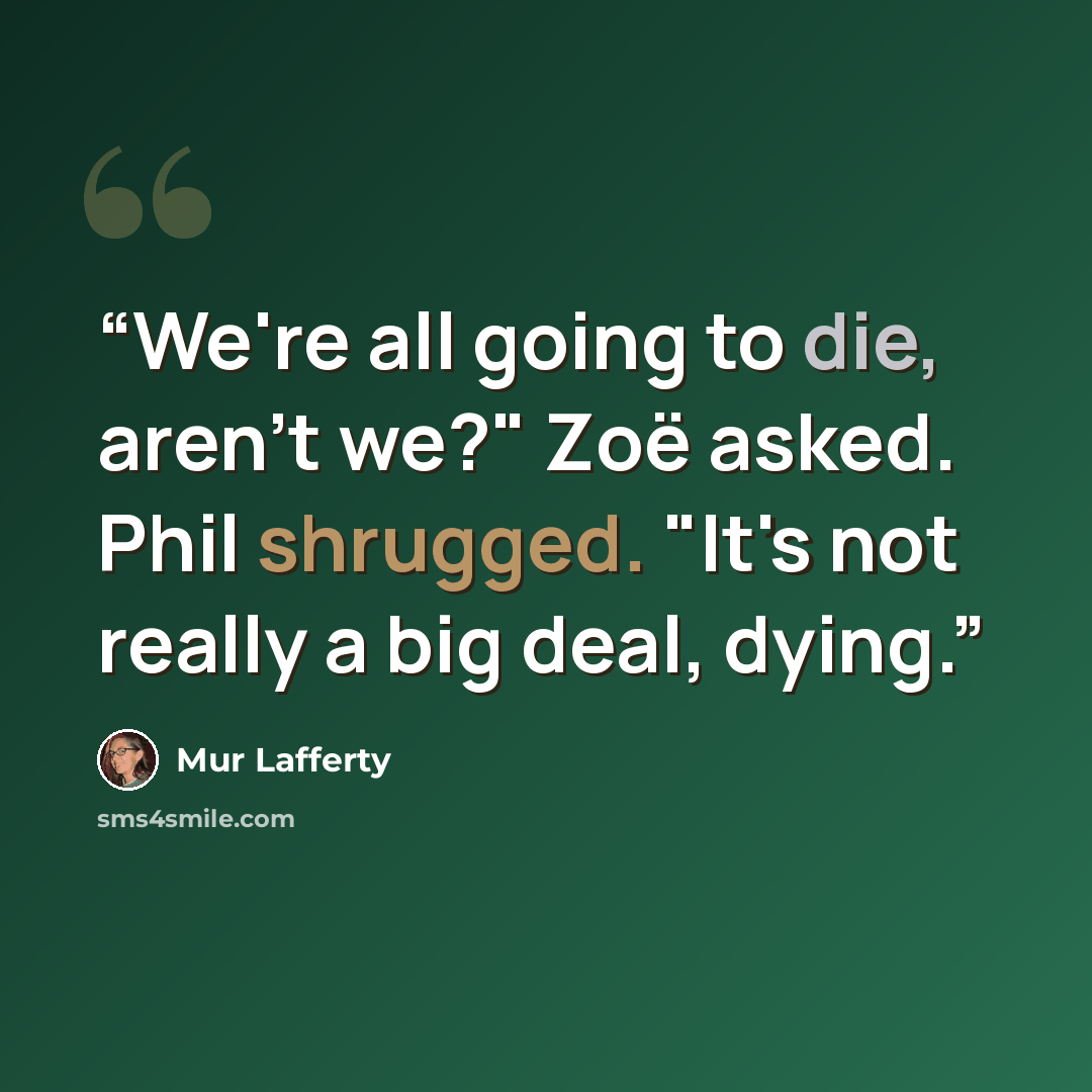 “We're all going to die, aren't we?" Zoë asked. Phil shrugged. "It's not really a big deal, dying.” quote by Mur Lafferty